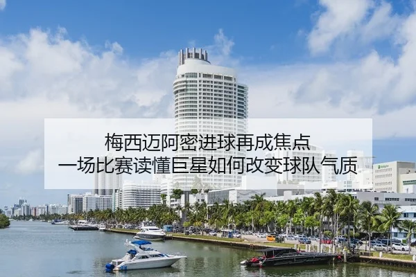 梅西迈阿密进球再成焦点 一场比赛读懂巨星如何改变球队气质