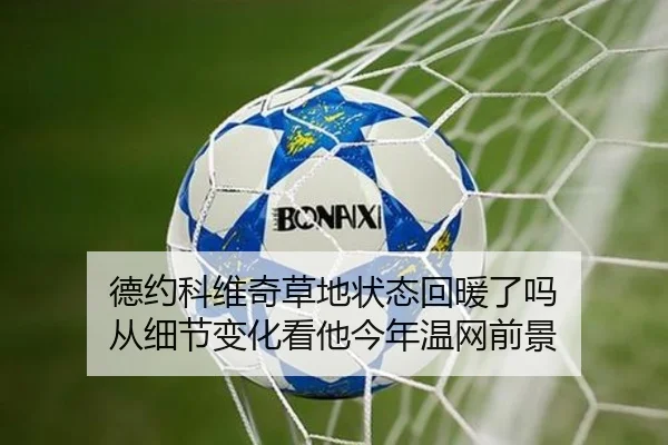 德约科维奇草地状态回暖了吗 从细节变化看他今年温网前景