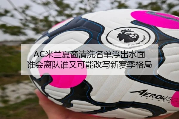 AC米兰夏窗清洗名单浮出水面 谁会离队谁又可能改写新赛季格局 | k1tiyu